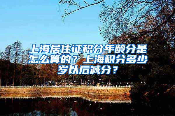 上海居住证积分年龄分是怎么算的？上海积分多少岁以后减分？