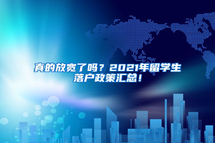 真的放宽了吗？2021年留学生落户政策汇总！