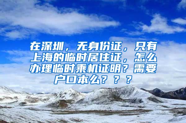 在深圳，无身份证，只有上海的临时居住证，怎么办理临时乘机证明？需要户口本么？？？