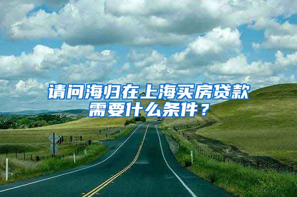 请问海归在上海买房贷款需要什么条件？