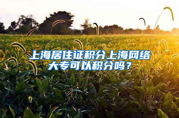 上海居住证积分上海网络大专可以积分吗？