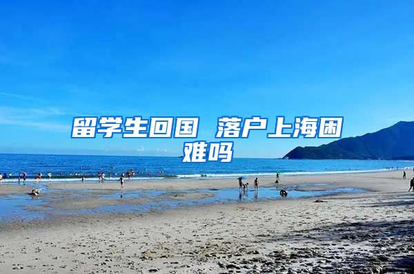 留学生回国 落户上海困难吗