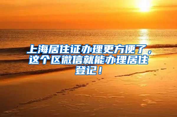 上海居住证办理更方便了，这个区微信就能办理居住登记！