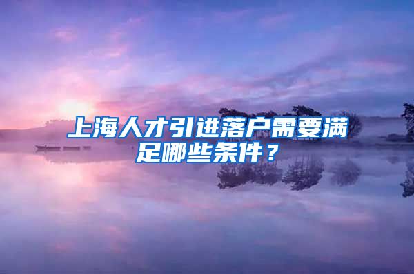 上海人才引进落户需要满足哪些条件？
