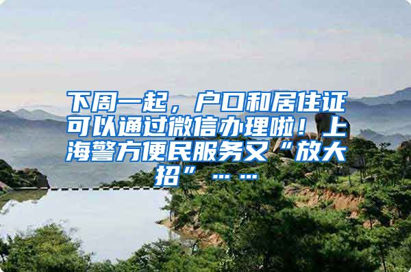 下周一起，户口和居住证可以通过微信办理啦！上海警方便民服务又“放大招”……