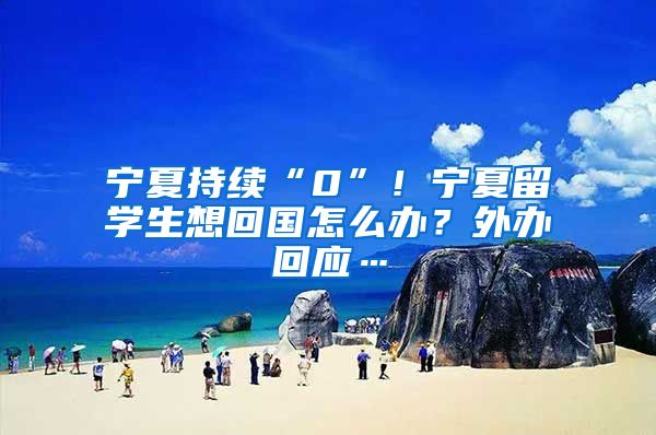 宁夏持续“0”！宁夏留学生想回国怎么办？外办回应…