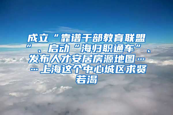 成立“靠谱干部教育联盟”、启动“海归职通车”、发布人才安居房源地图……上海这个中心城区求贤若渴