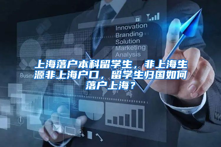 上海落户本科留学生，非上海生源非上海户口，留学生归国如何落户上海？