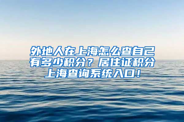 外地人在上海怎么查自己有多少积分？居住证积分上海查询系统入口！
