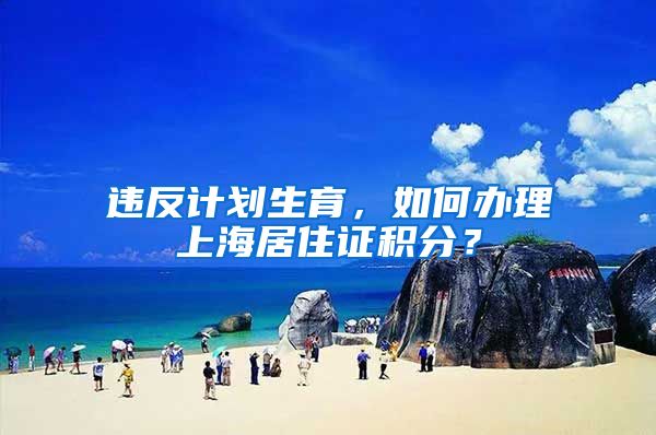 违反计划生育，如何办理上海居住证积分？