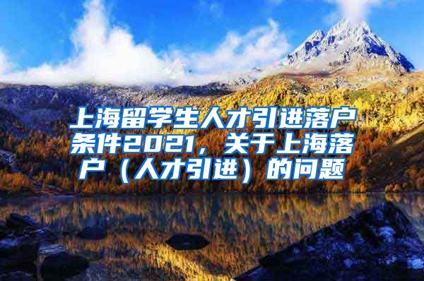 上海留学生人才引进落户条件2021，关于上海落户（人才引进）的问题