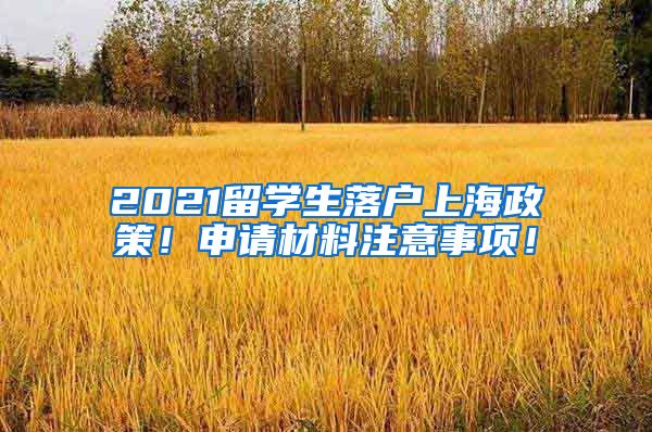 2021留学生落户上海政策！申请材料注意事项！