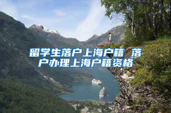 留学生落户上海户籍 落户办理上海户籍资格