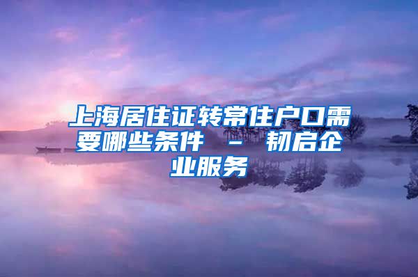 上海居住证转常住户口需要哪些条件 – 韧启企业服务