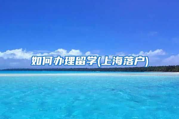如何办理留学(上海落户)