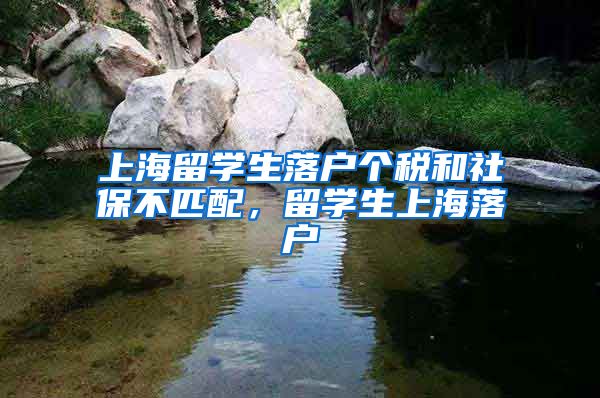 上海留学生落户个税和社保不匹配，留学生上海落户