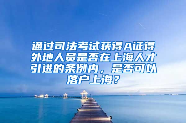 通过司法考试获得A证得外地人员是否在上海人才引进的条例内，是否可以落户上海？