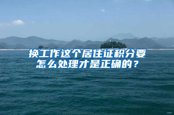 换工作这个居住证积分要怎么处理才是正确的？