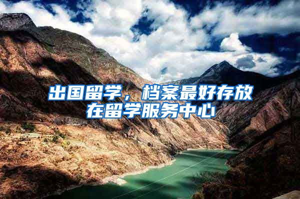出国留学，档案最好存放在留学服务中心