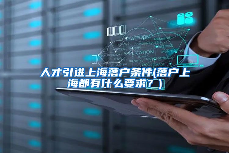 人才引进上海落户条件(落户上海都有什么要求？)