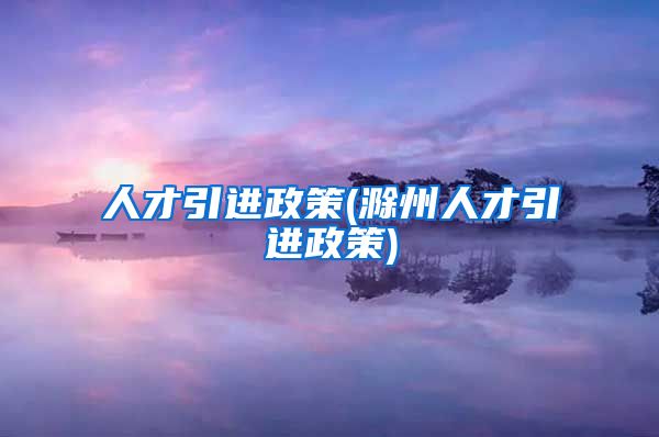 人才引进政策(滁州人才引进政策)