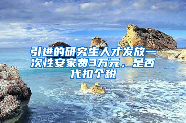 引进的研究生人才发放一次性安家费3万元，是否代扣个税