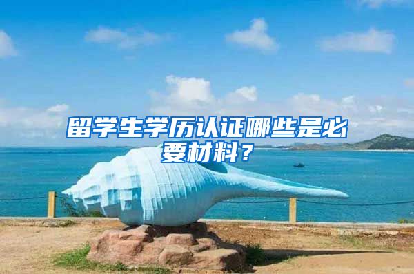 留学生学历认证哪些是必要材料？