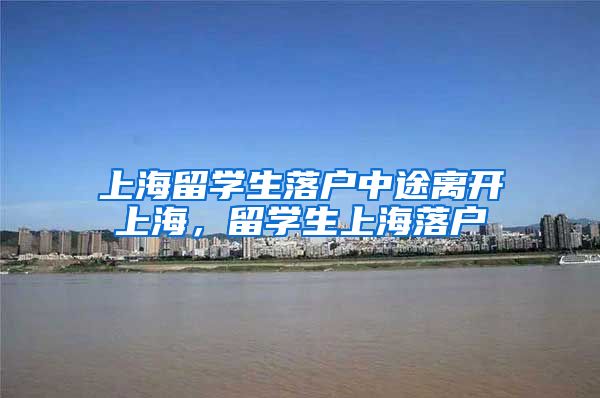上海留学生落户中途离开上海，留学生上海落户