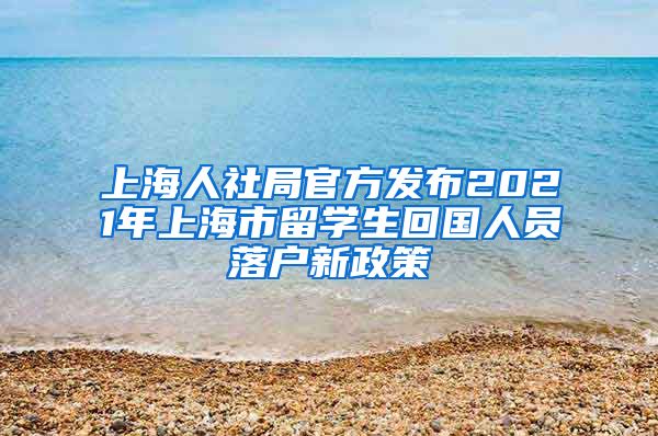 上海人社局官方发布2021年上海市留学生回国人员落户新政策