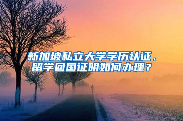 新加坡私立大学学历认证、留学回国证明如何办理？