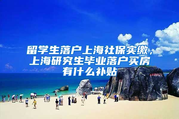 留学生落户上海社保实缴，上海研究生毕业落户买房有什么补贴