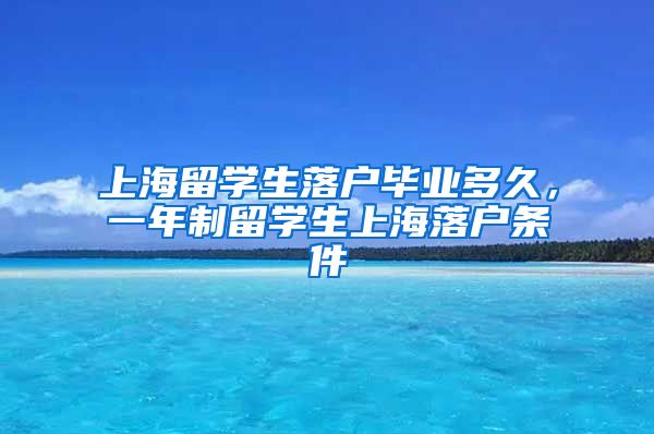 上海留学生落户毕业多久，一年制留学生上海落户条件