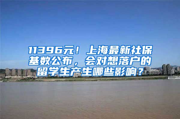 11396元！上海最新社保基数公布，会对想落户的留学生产生哪些影响？