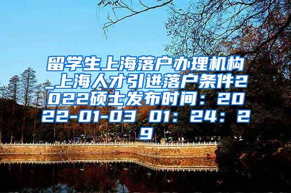 留学生上海落户办理机构_上海人才引进落户条件2022硕士发布时间：2022-01-03 01：24：29