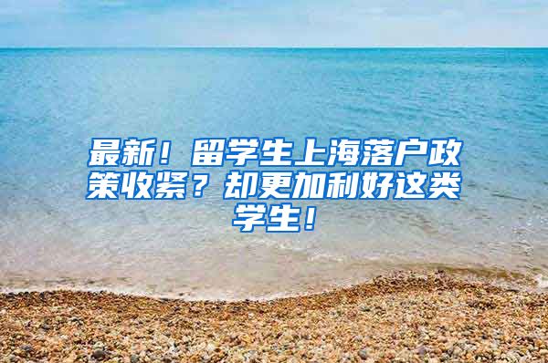 最新！留学生上海落户政策收紧？却更加利好这类学生！