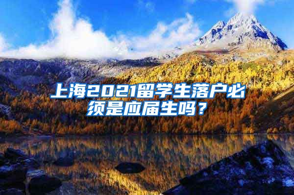 上海2021留学生落户必须是应届生吗？