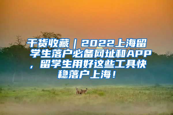 干货收藏｜2022上海留学生落户必备网址和APP，留学生用好这些工具快稳落户上海！