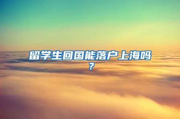 留学生回国能落户上海吗？