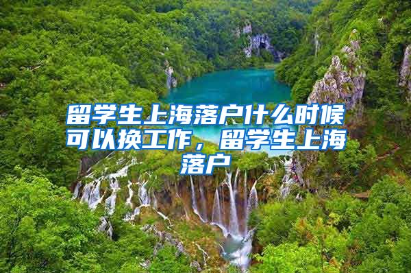 留学生上海落户什么时候可以换工作，留学生上海落户