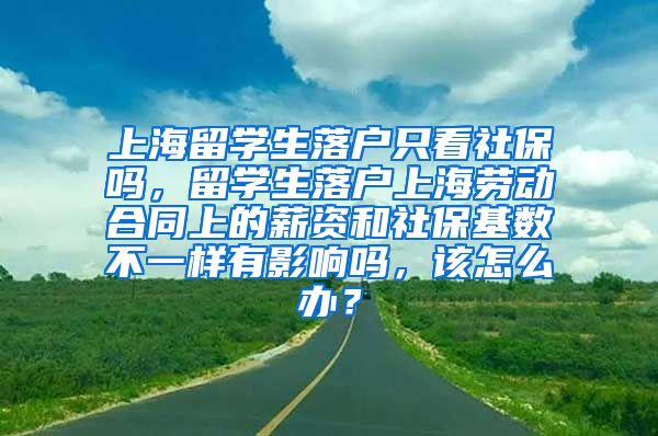上海留学生落户只看社保吗，留学生落户上海劳动合同上的薪资和社保基数不一样有影响吗，该怎么办？