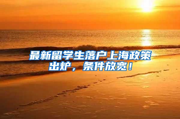 最新留学生落户上海政策出炉，条件放宽！