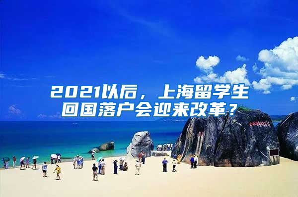 2021以后，上海留学生回国落户会迎来改革？