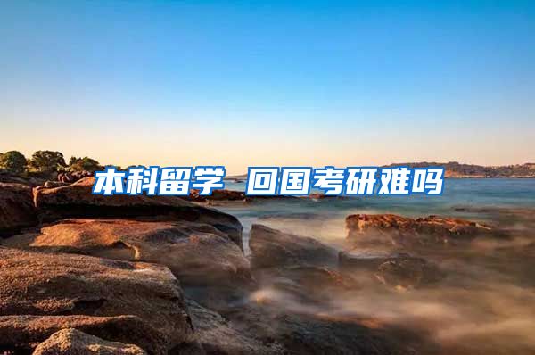 本科留学 回国考研难吗