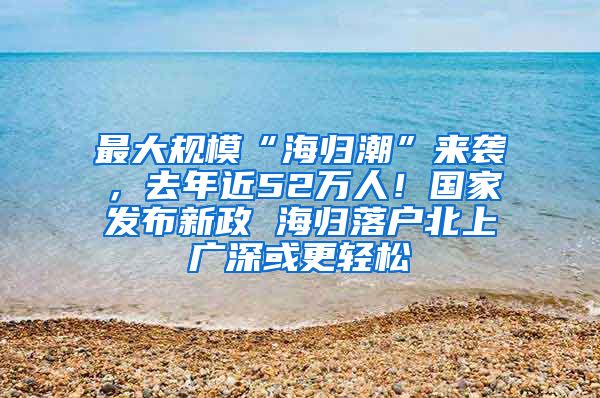 最大规模“海归潮”来袭，去年近52万人！国家发布新政 海归落户北上广深或更轻松