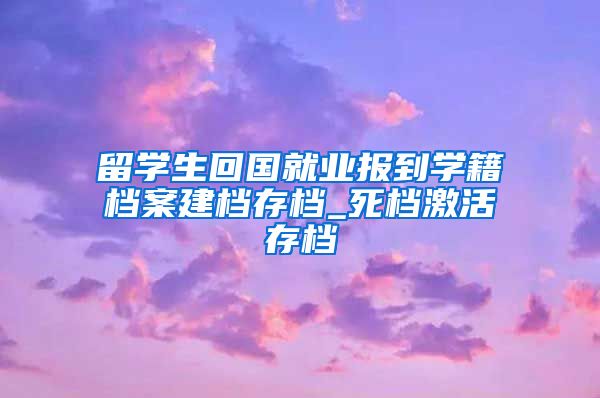 留学生回国就业报到学籍档案建档存档_死档激活存档