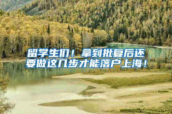 留学生们！拿到批复后还要做这几步才能落户上海！