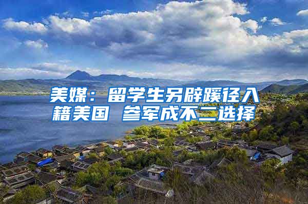 美媒：留学生另辟蹊径入籍美国 参军成不二选择