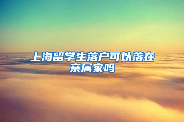 上海留学生落户可以落在亲属家吗