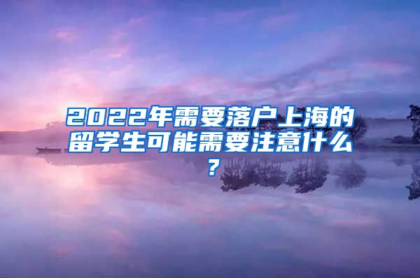 2022年需要落户上海的留学生可能需要注意什么？
