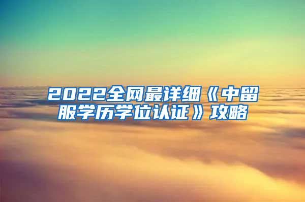 2022全网最详细《中留服学历学位认证》攻略